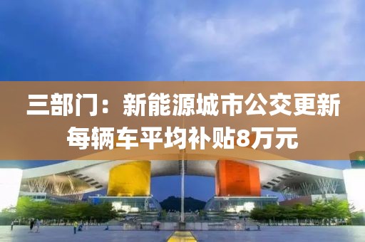 三部門：新能源城市公交更新每輛車平均補貼8萬元