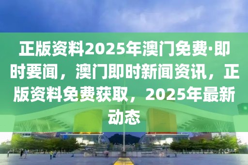 正版資料2025年澳門(mén)免費(fèi)·即時(shí)要聞，澳門(mén)即時(shí)新聞資訊，正版資料免費(fèi)獲取，2025年最新動(dòng)態(tài)