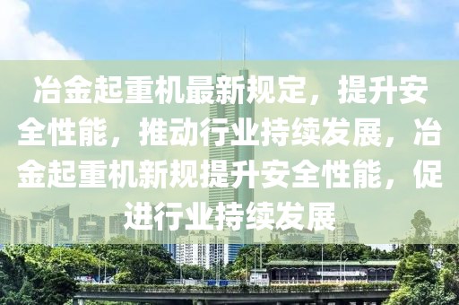 冶金起重機最新規(guī)定，提升安全性能，推動行業(yè)持續(xù)發(fā)展，冶金起重機新規(guī)提升安全性能，促進行業(yè)持續(xù)發(fā)展