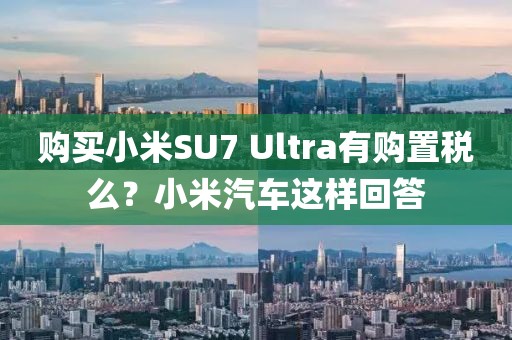 購買小米SU7 Ultra有購置稅么？小米汽車這樣回答