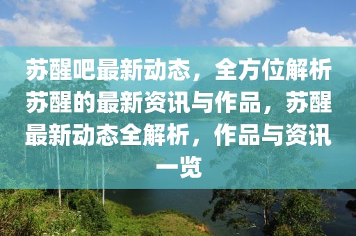 蘇醒吧最新動(dòng)態(tài)，全方位解析蘇醒的最新資訊與作品，蘇醒最新動(dòng)態(tài)全解析，作品與資訊一覽