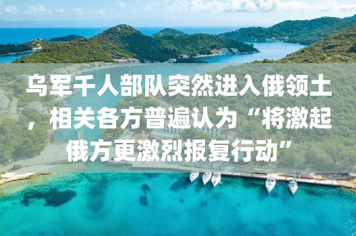 烏軍千人部隊(duì)突然進(jìn)入俄領(lǐng)土，相關(guān)各方普遍認(rèn)為“將激起俄方更激烈報(bào)復(fù)行動(dòng)”