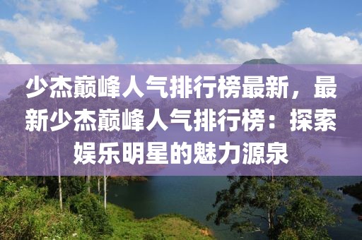 少杰巔峰人氣排行榜最新，最新少杰巔峰人氣排行榜：探索娛樂明星的魅力源泉