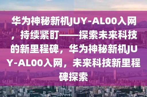 華為神秘新機JUY-AL00入網(wǎng)，持續(xù)緊盯——探索未來科技的新里程碑，華為神秘新機JUY-AL00入網(wǎng)，未來科技新里程碑探索