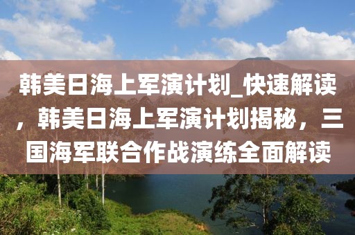 韓美日海上軍演計劃_快速解讀，韓美日海上軍演計劃揭秘，三國海軍聯(lián)合作戰(zhàn)演練全面解讀
