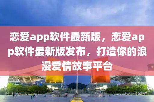 戀愛app軟件最新版，戀愛app軟件最新版發(fā)布，打造你的浪漫愛情故事平臺(tái)