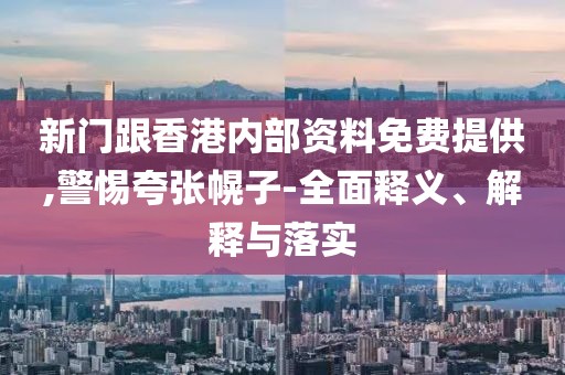 新門跟香港內部資料免費提供,警惕夸張幌子-全面釋義、解釋與落實
