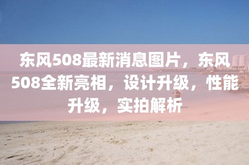 東風508最新消息圖片，東風508全新亮相，設(shè)計升級，性能升級，實拍解析