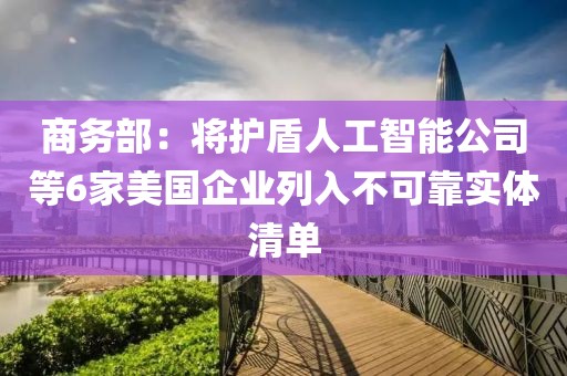 商務(wù)部：將護盾人工智能公司等6家美國企業(yè)列入不可靠實體清單