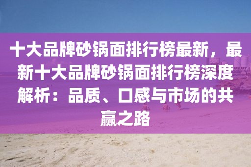 十大品牌砂鍋面排行榜最新，最新十大品牌砂鍋面排行榜深度解析：品質(zhì)、口感與市場(chǎng)的共贏之路