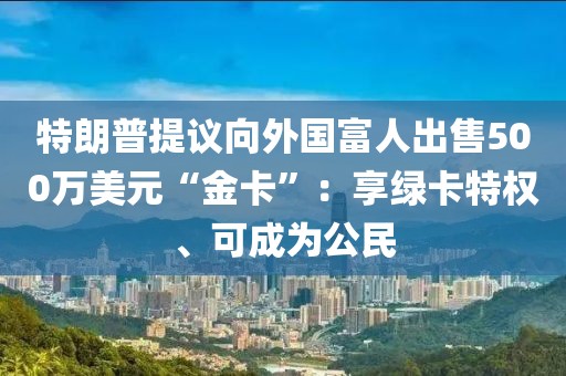 特朗普提議向外國(guó)富人出售500萬(wàn)美元“金卡”：享綠卡特權(quán)、可成為公民