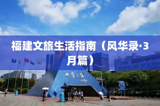 福建文旅生活指南（風(fēng)華錄·3月篇）