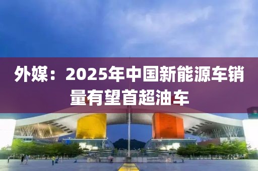 外媒：2025年中國新能源車銷量有望首超油車