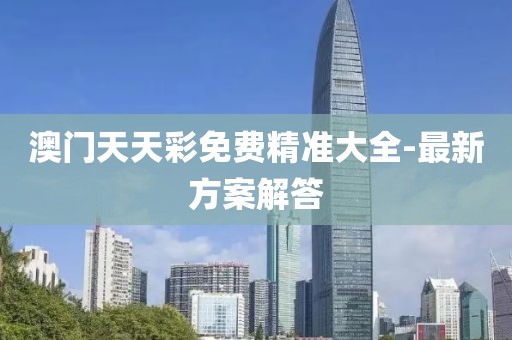 澳門(mén)天天彩免費(fèi)精準(zhǔn)大全-最新方案解答