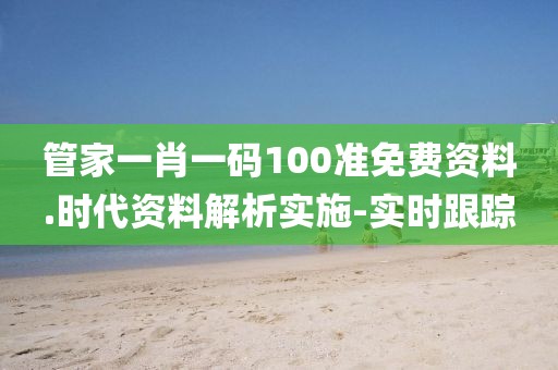 管家一肖一碼100準免費資料.時代資料解析實施-實時跟蹤