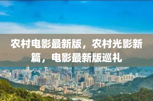 農(nóng)村電影最新版，農(nóng)村光影新篇，電影最新版巡禮