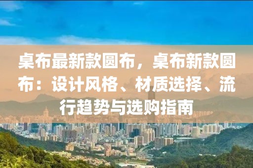 桌布最新款圓布，桌布新款圓布：設(shè)計(jì)風(fēng)格、材質(zhì)選擇、流行趨勢(shì)與選購指南
