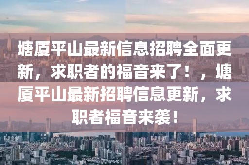 塘廈平山最新信息招聘全面更新，求職者的福音來了！，塘廈平山最新招聘信息更新，求職者福音來襲！