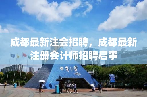 成都最新注會招聘，成都最新注冊會計師招聘啟事