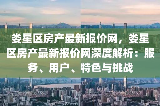 婁星區(qū)房產(chǎn)最新報價網(wǎng)，婁星區(qū)房產(chǎn)最新報價網(wǎng)深度解析：服務、用戶、特色與挑戰(zhàn)