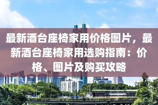 最新酒臺(tái)座椅家用價(jià)格圖片，最新酒臺(tái)座椅家用選購指南：價(jià)格、圖片及購買攻略