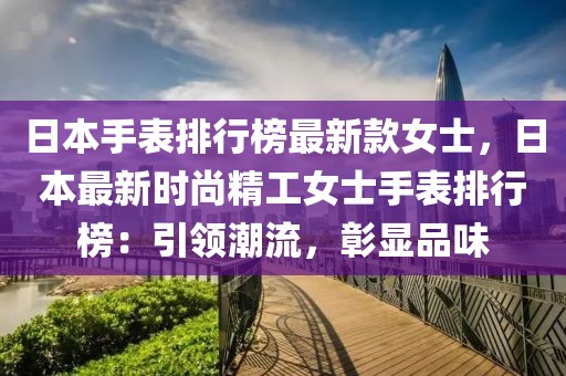日本手表排行榜最新款女士，日本最新時尚精工女士手表排行榜：引領(lǐng)潮流，彰顯品味