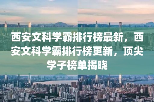 西安文科學(xué)霸排行榜最新，西安文科學(xué)霸排行榜更新，頂尖學(xué)子榜單揭曉