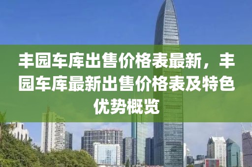 豐園車庫出售價(jià)格表最新，豐園車庫最新出售價(jià)格表及特色優(yōu)勢(shì)概覽