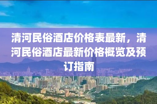 清河民俗酒店價格表最新，清河民俗酒店最新價格概覽及預(yù)訂指南