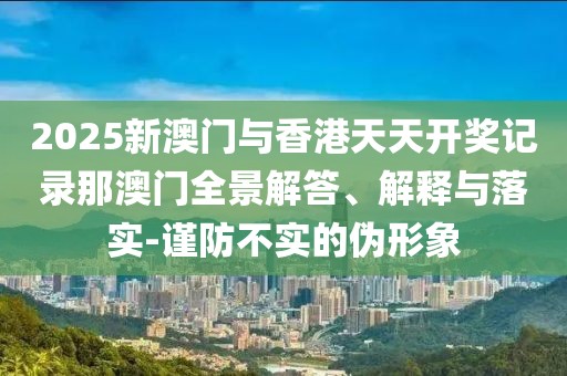 2025新澳門與香港天天開(kāi)獎(jiǎng)記錄那澳門全景解答、解釋與落實(shí)-謹(jǐn)防不實(shí)的偽形象