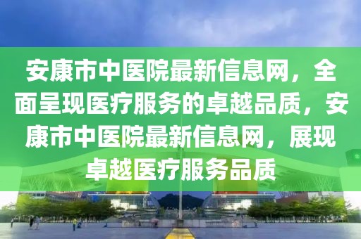安康市中醫(yī)院最新信息網(wǎng)，全面呈現(xiàn)醫(yī)療服務(wù)的卓越品質(zhì)，安康市中醫(yī)院最新信息網(wǎng)，展現(xiàn)卓越醫(yī)療服務(wù)品質(zhì)