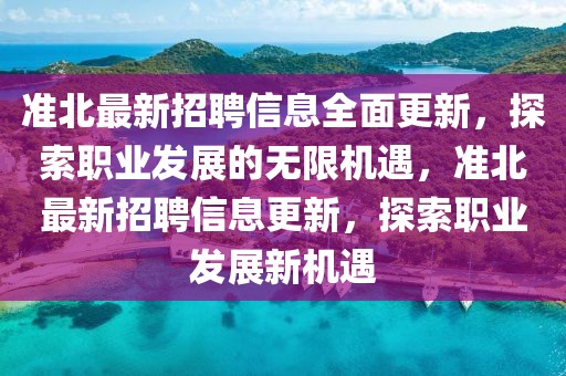 準北最新招聘信息全面更新，探索職業(yè)發(fā)展的無限機遇，準北最新招聘信息更新，探索職業(yè)發(fā)展新機遇