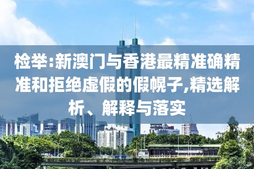 檢舉:新澳門與香港最精準(zhǔn)確精準(zhǔn)和拒絕虛假的假幌子,精選解析、解釋與落實(shí)