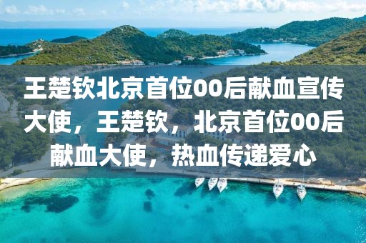 王楚欽北京首位00后獻(xiàn)血宣傳大使，王楚欽，北京首位00后獻(xiàn)血大使，熱血傳遞愛心