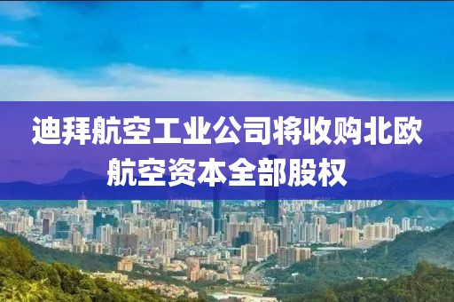 迪拜航空工業(yè)公司將收購(gòu)北歐航空資本全部股權(quán)