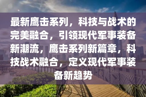最新鷹擊系列，科技與戰(zhàn)術的完美融合，引領現代軍事裝備新潮流，鷹擊系列新篇章，科技戰(zhàn)術融合，定義現代軍事裝備新趨勢
