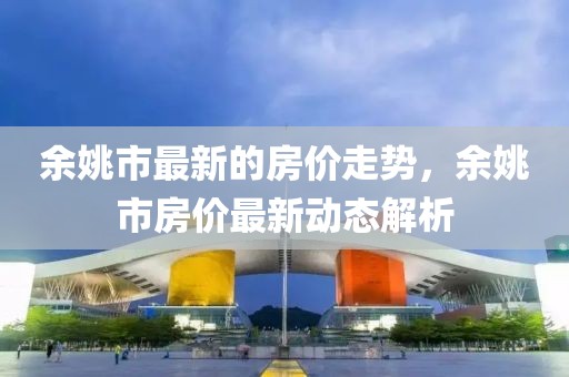 余姚市最新的房?jī)r(jià)走勢(shì)，余姚市房?jī)r(jià)最新動(dòng)態(tài)解析