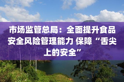 市場監(jiān)管總局：全面提升食品安全風險管理能力 保障“舌尖上的安全”