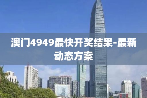 澳門4949最快開獎結(jié)果-最新動態(tài)方案