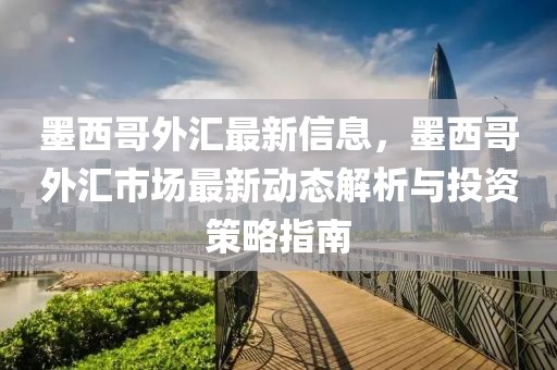 墨西哥外匯最新信息，墨西哥外匯市場(chǎng)最新動(dòng)態(tài)解析與投資策略指南