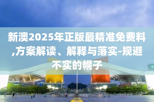新澳2025年正版最精準免費料,方案解讀、解釋與落實-規(guī)避不實的幌子