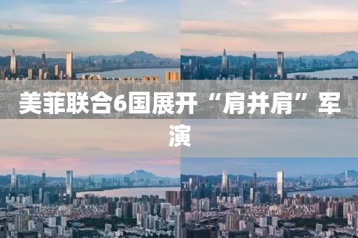 美菲聯(lián)合6國展開“肩并肩”軍演
