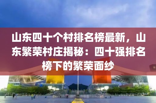 山東四十個村排名榜最新，山東繁榮村莊揭秘：四十強排名榜下的繁榮面紗