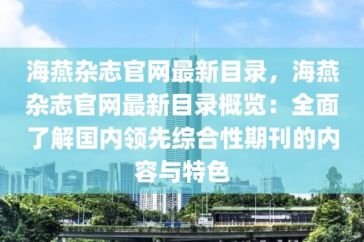 海燕雜志官網(wǎng)最新目錄，海燕雜志官網(wǎng)最新目錄概覽：全面了解國內(nèi)領(lǐng)先綜合性期刊的內(nèi)容與特色