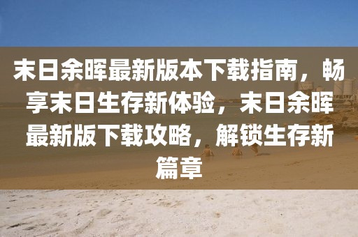 末日余暉最新版本下載指南，暢享末日生存新體驗，末日余暉最新版下載攻略，解鎖生存新篇章