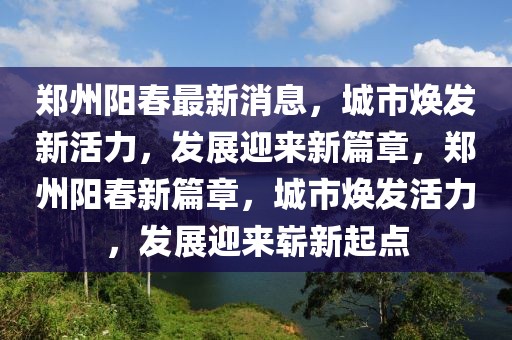 鄭州陽春最新消息，城市煥發(fā)新活力，發(fā)展迎來新篇章，鄭州陽春新篇章，城市煥發(fā)活力，發(fā)展迎來嶄新起點(diǎn)