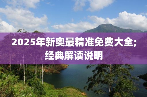 2025年新奧最精準(zhǔn)免費(fèi)大全;經(jīng)典解讀說明