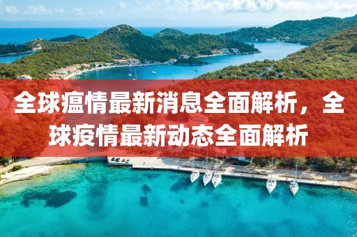 全球瘟情最新消息全面解析，全球疫情最新動(dòng)態(tài)全面解析