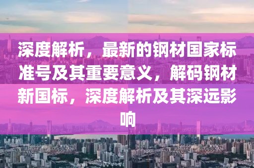 深度解析，最新的鋼材國家標準號及其重要意義，解碼鋼材新國標，深度解析及其深遠影響