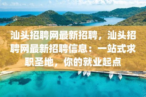 汕頭招聘網(wǎng)最新招聘，汕頭招聘網(wǎng)最新招聘信息：一站式求職圣地，你的就業(yè)起點(diǎn)